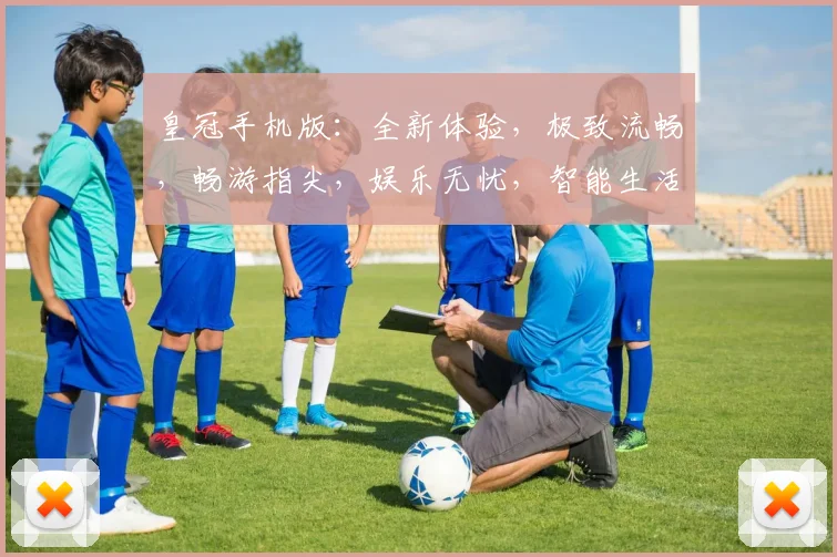 皇冠手机版：全新体验，极致流畅，畅游指尖，娱乐无忧，智能生活新选择，不容错过