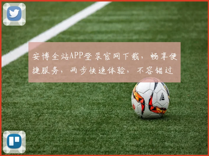 安博全站APP登录官网下载，畅享便捷服务，两步快速体验，不容错过