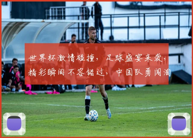 世界杯激情碰撞，足球盛宴来袭，精彩瞬间不容错过，中国队勇闯淘汰赛，共赴巅峰之战