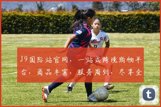 J9国际站官网，一站式跨境购物平台，商品丰富，服务周到，尽享全球好货，值得信赖