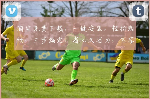淘宝免费下载，一键安装，轻松购物，三步搞定，省心又省力，不容错过