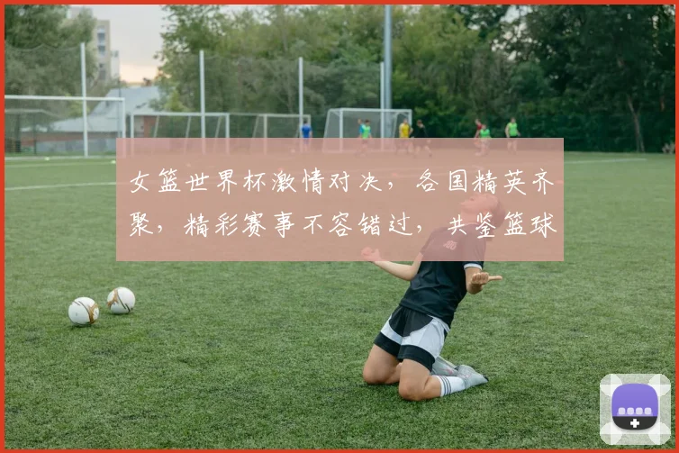 女篮世界杯激情对决，各国精英齐聚，精彩赛事不容错过，共鉴篮球魅力