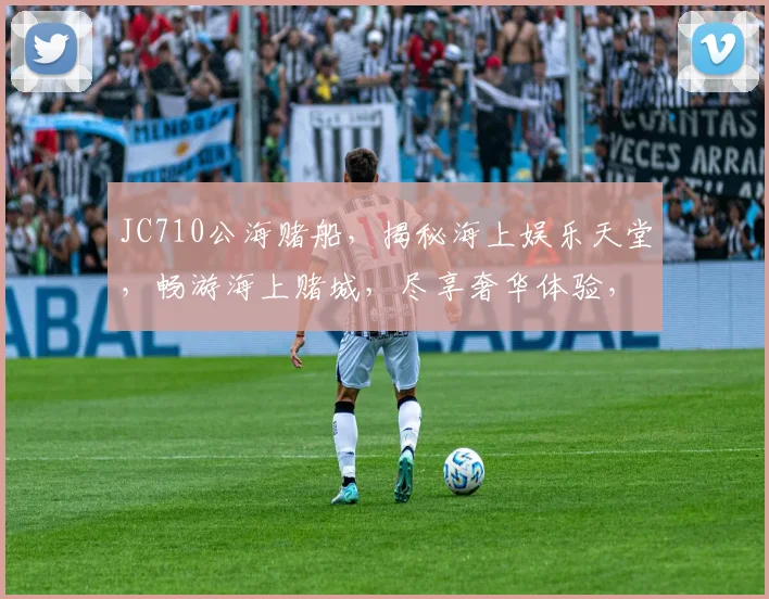 JC710公海赌船，揭秘海上娱乐天堂，畅游海上赌城，尽享奢华体验，不容错过