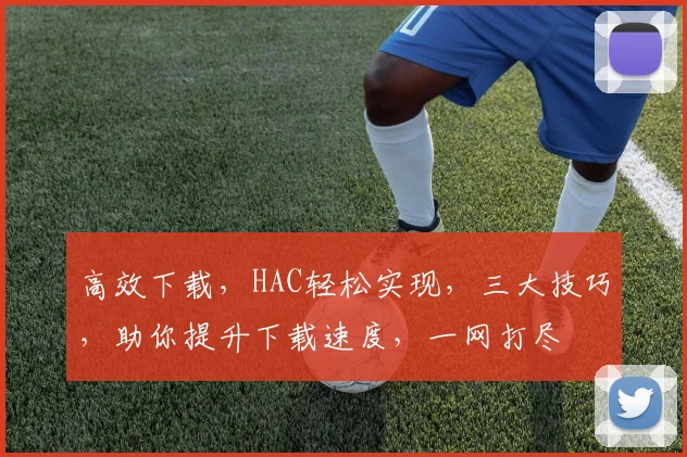 高效下载，HAC轻松实现，三大技巧，助你提升下载速度，一网打尽