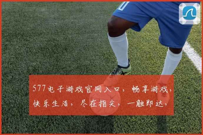 577电子游戏官网入口，畅享游戏，快乐生活，尽在指尖，一触即达，立即体验
