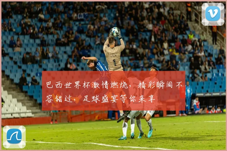 巴西世界杯激情燃烧，精彩瞬间不容错过，足球盛宴等你来享