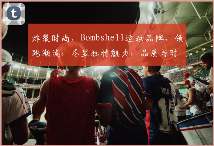 炸裂时尚，Bombshell运动品牌，领跑潮流，尽显独特魅力，品质与时尚并存，你值得拥有