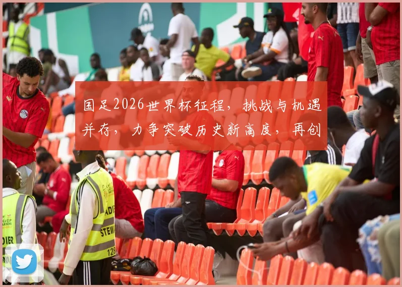 国足2026世界杯征程，挑战与机遇并存，力争突破历史新高度，再创辉煌