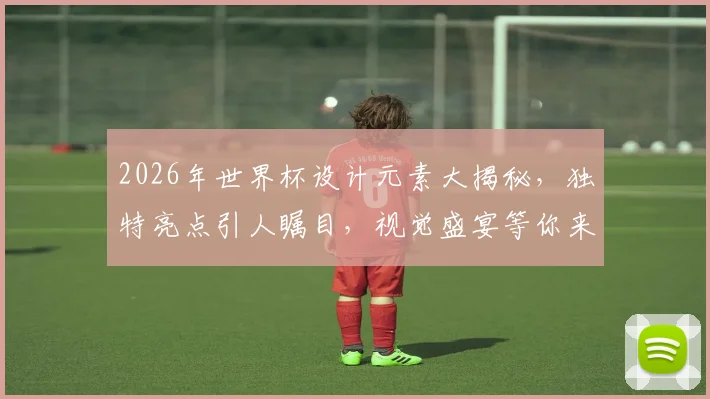 2026年世界杯设计元素大揭秘，独特亮点引人瞩目，视觉盛宴等你来鉴