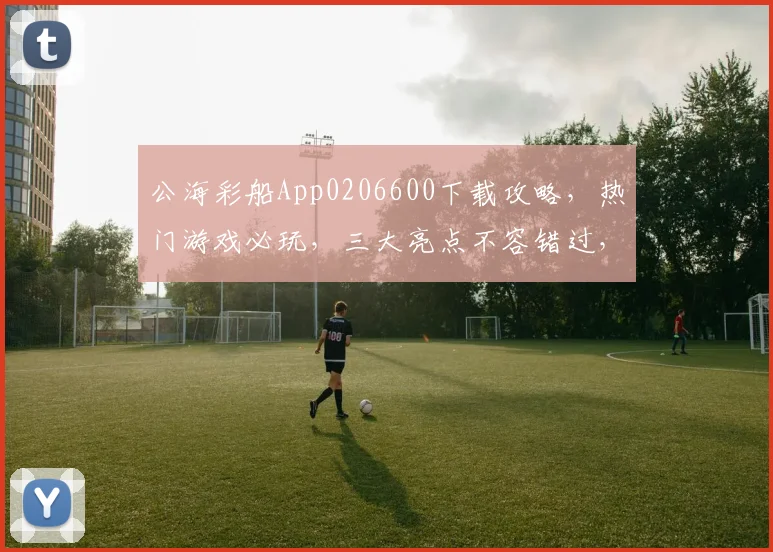 公海彩船App0206600下载攻略，热门游戏必玩，三大亮点不容错过，推荐给您