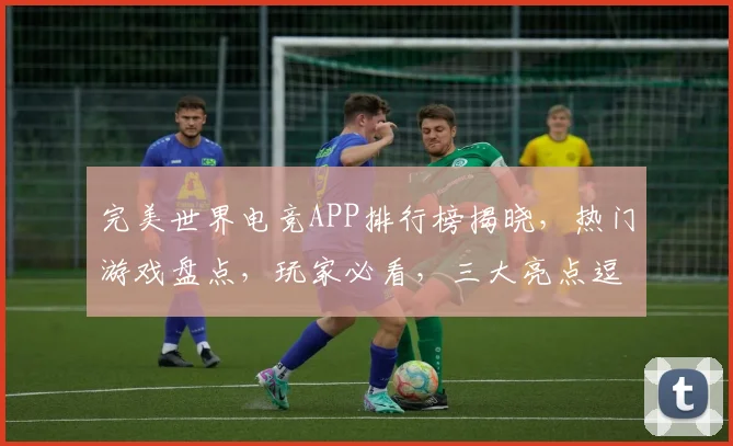 完美世界电竞APP排行榜揭晓，热门游戏盘点，玩家必看，三大亮点逗你笑