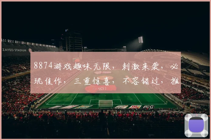 8874游戏趣味无限，刺激来袭，必玩佳作，三重惊喜，不容错过，推荐体验