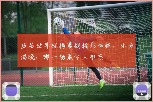 历届世界杯揭幕战精彩回顾，比分揭晓，哪一场最令人难忘