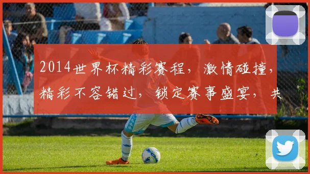 2014世界杯精彩赛程，激情碰撞，精彩不容错过，锁定赛事盛宴，共赴足球之旅