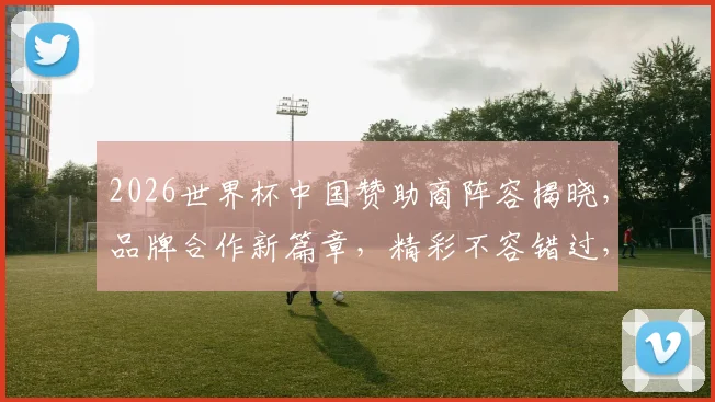 2026世界杯中国赞助商阵容揭晓，品牌合作新篇章，精彩不容错过，一触即发