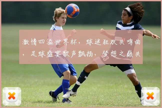 激情四溢世界杯，球迷狂欢共鸣曲，足球盛宴歌声飘扬，梦想之巅共舞动。